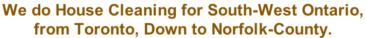 We do House Cleaning for South-West Ontario,  from Toronto, Down to Norfolk-County.